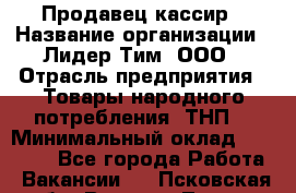 Продавец-кассир › Название организации ­ Лидер Тим, ООО › Отрасль предприятия ­ Товары народного потребления (ТНП) › Минимальный оклад ­ 21 500 - Все города Работа » Вакансии   . Псковская обл.,Великие Луки г.